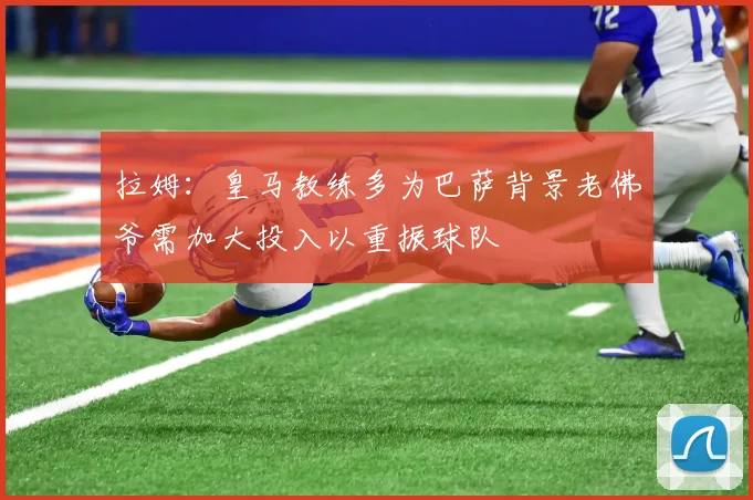 拉姆：皇马教练多为巴萨背景老佛爷需加大投入以重振球队