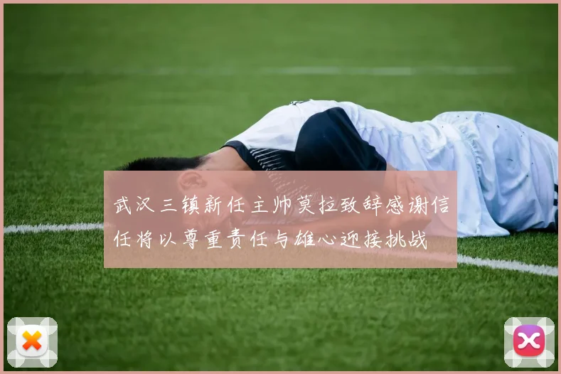 武汉三镇新任主帅莫拉致辞感谢信任将以尊重责任与雄心迎接挑战