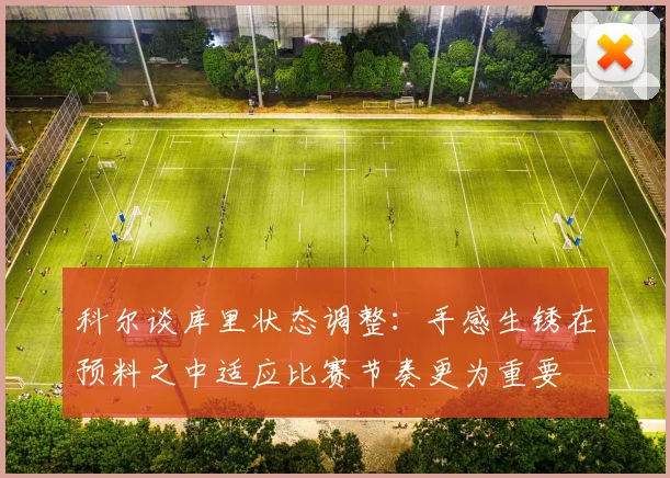 科尔谈库里状态调整：手感生锈在预料之中适应比赛节奏更为重要