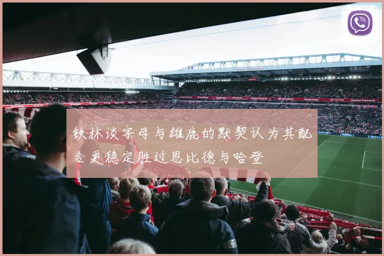 铁林谈字母与雄鹿的默契认为其配合更稳定胜过恩比德与哈登