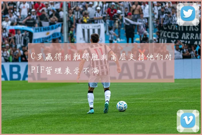 C罗赢得利雅得胜利高层支持他们对PIF管理表示不满