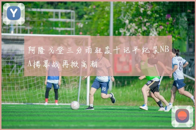 阿隆戈登三分雨狂轰十记平纪录NBA揭幕战再掀高潮