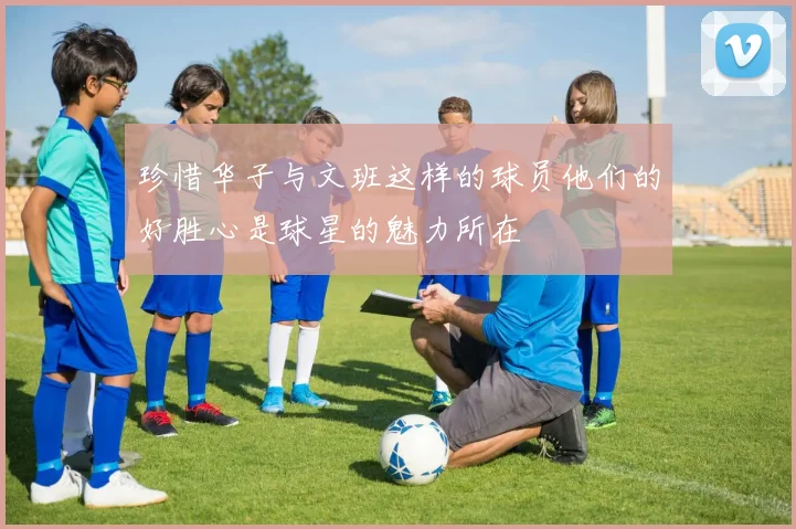 珍惜华子与文班这样的球员他们的好胜心是球星的魅力所在