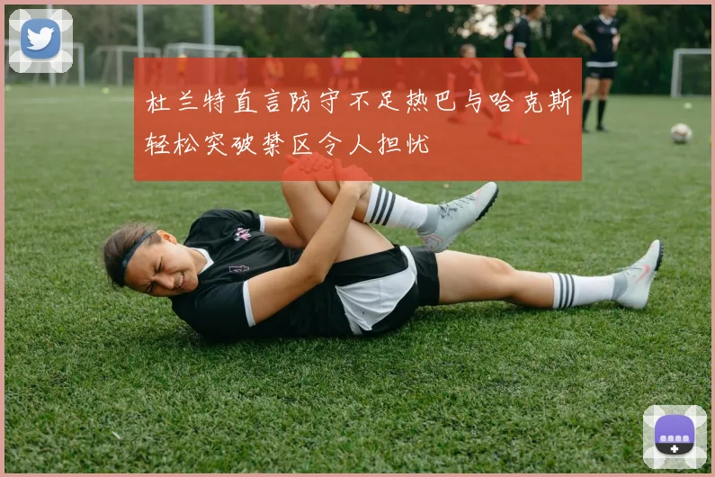 杜兰特直言防守不足热巴与哈克斯轻松突破禁区令人担忧