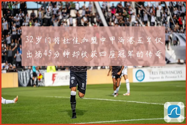 32岁门将杜佳加盟中甲海港五年仅出场45分钟却收获四座冠军的传奇经历