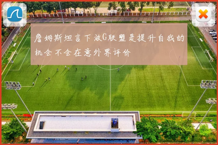 詹姆斯坦言下放G联盟是提升自我的机会不会在意外界评价