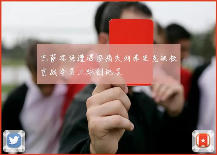 巴萨客场遭遇惨痛失利弗里克执教首战净负三球创纪录
