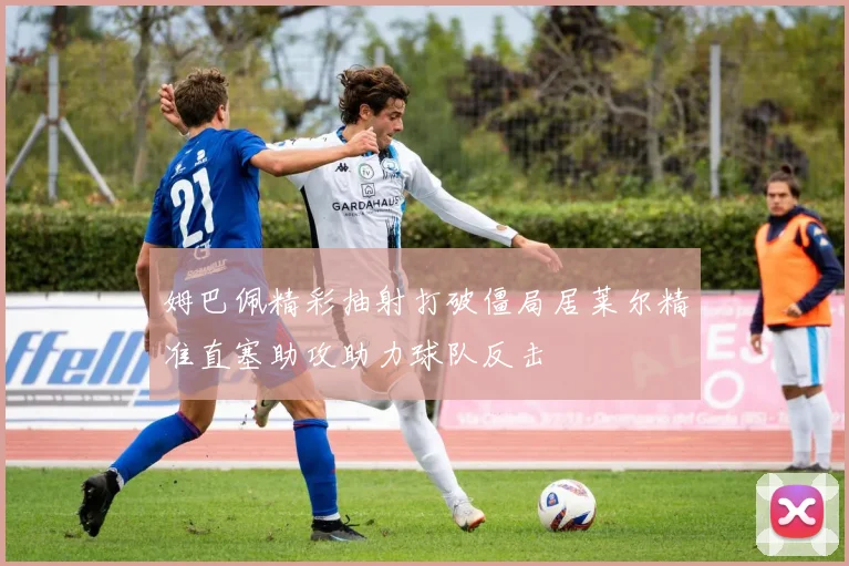 姆巴佩精彩抽射打破僵局居莱尔精准直塞助攻助力球队反击