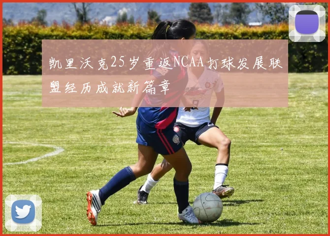 凯里沃克25岁重返NCAA打球发展联盟经历成就新篇章