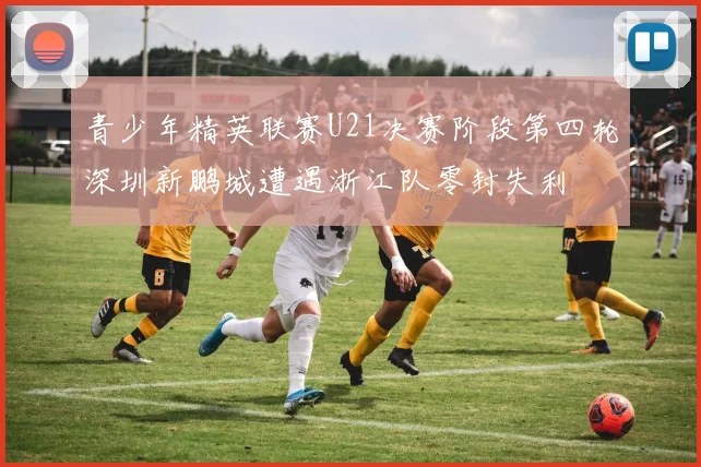 青少年精英联赛U21决赛阶段第四轮深圳新鹏城遭遇浙江队零封失利