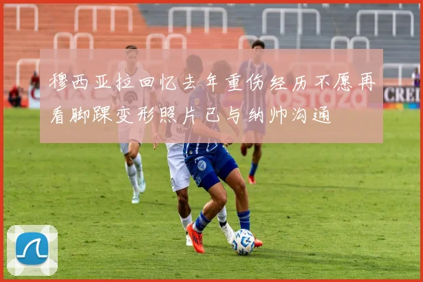 穆西亚拉回忆去年重伤经历不愿再看脚踝变形照片已与纳帅沟通