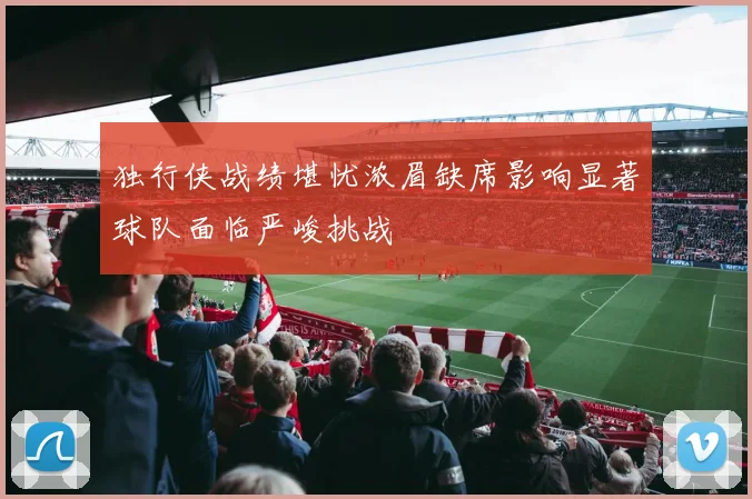 独行侠战绩堪忧浓眉缺席影响显著球队面临严峻挑战