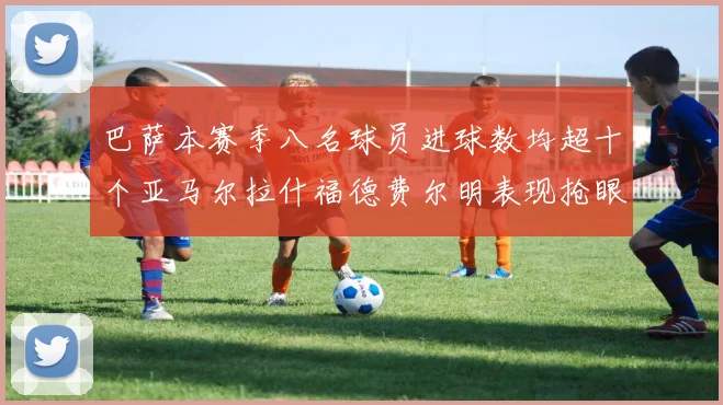 巴萨本赛季八名球员进球数均超十个亚马尔拉什福德费尔明表现抢眼