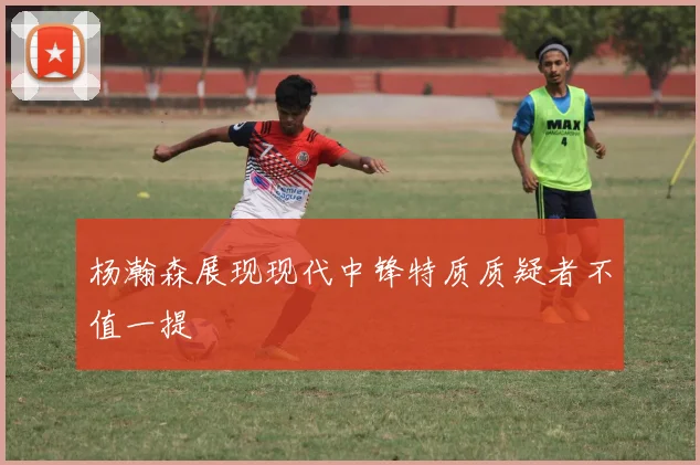 杨瀚森展现现代中锋特质质疑者不值一提
