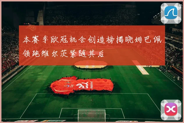 本赛季欧冠机会创造榜揭晓姆巴佩领跑维尔茨紧随其后