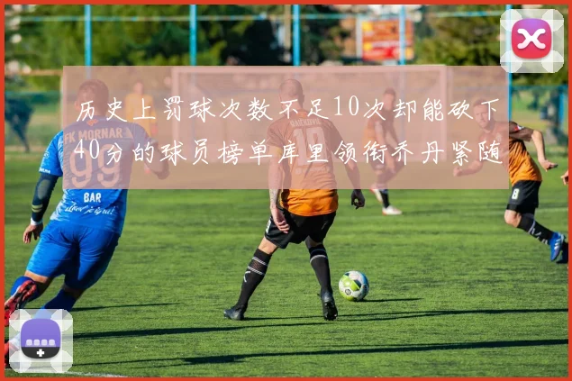 历史上罚球次数不足10次却能砍下40分的球员榜单库里领衔乔丹紧随其后