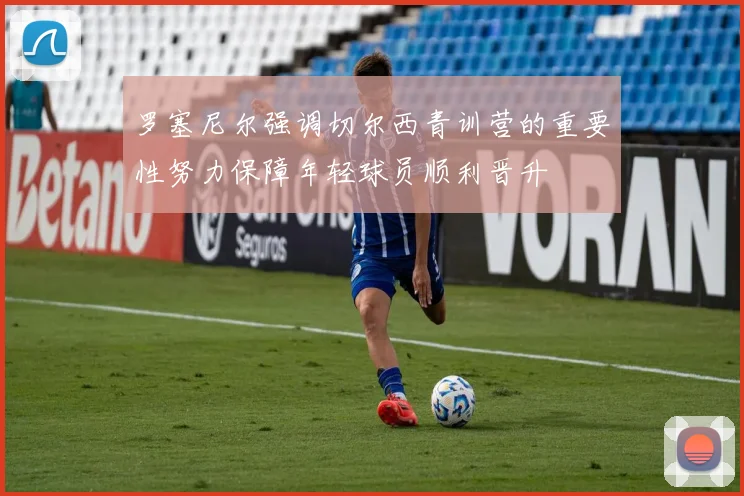 罗塞尼尔强调切尔西青训营的重要性努力保障年轻球员顺利晋升