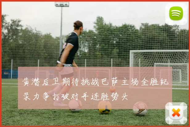 黄潜后卫期待挑战巴萨主场全胜纪录力争打破对手连胜势头