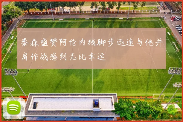 泰森盛赞阿伦内线脚步迅速与他并肩作战感到无比幸运