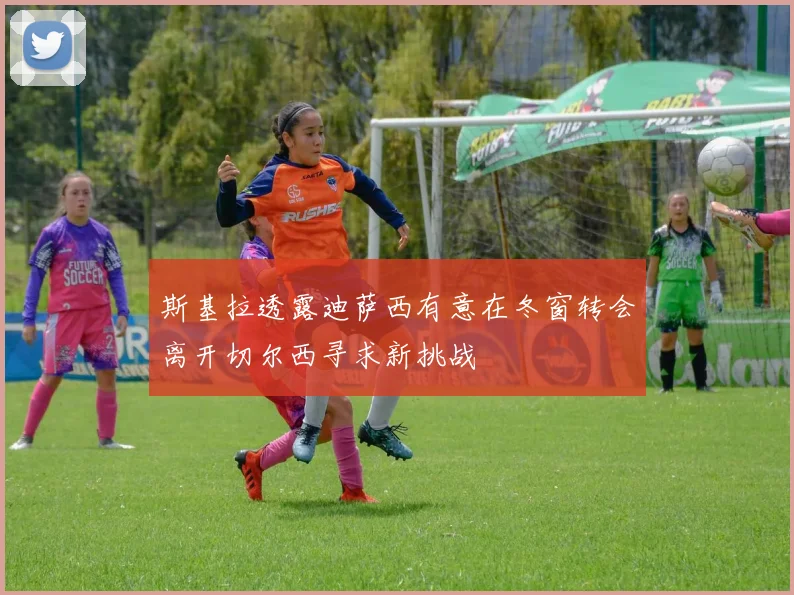 斯基拉透露迪萨西有意在冬窗转会离开切尔西寻求新挑战