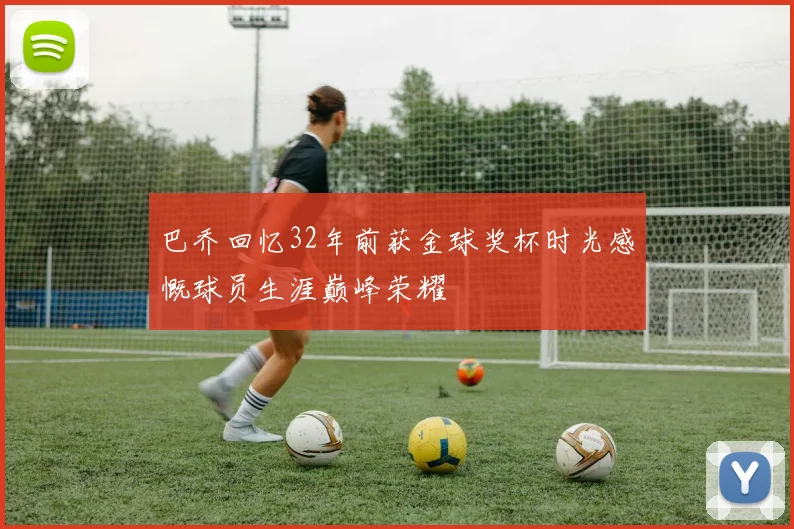 巴乔回忆32年前获金球奖杯时光感慨球员生涯巅峰荣耀