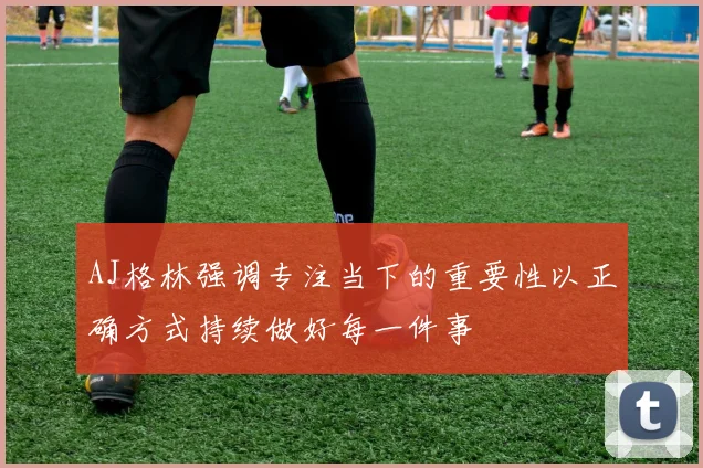 AJ格林强调专注当下的重要性以正确方式持续做好每一件事