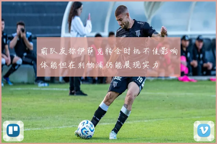 前队友称伊萨克转会时机不佳影响体能但在利物浦仍能展现实力
