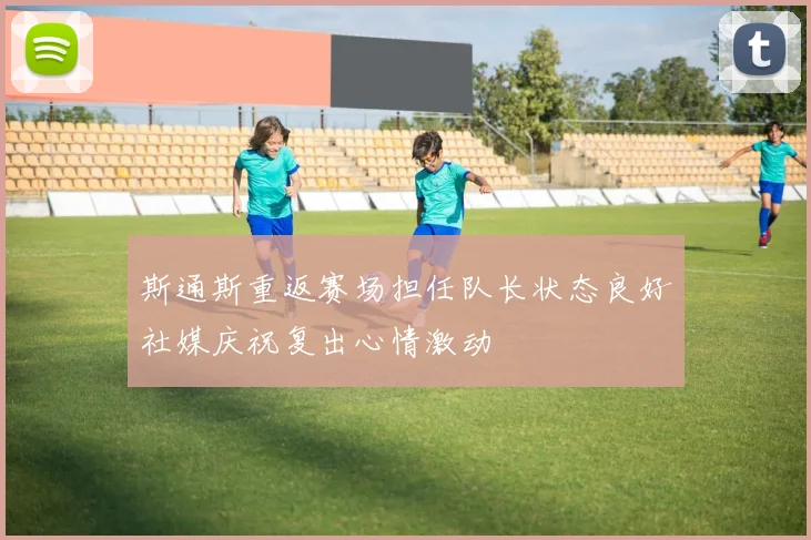 斯通斯重返赛场担任队长状态良好社媒庆祝复出心情激动