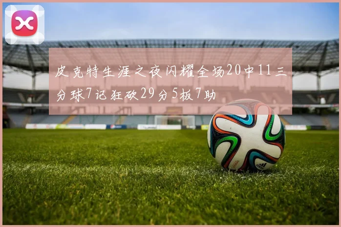 皮克特生涯之夜闪耀全场20中11三分球7记狂砍29分5板7助