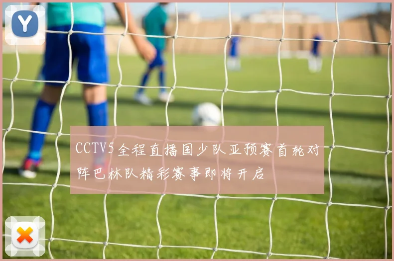 CCTV5全程直播国少队亚预赛首轮对阵巴林队精彩赛事即将开启