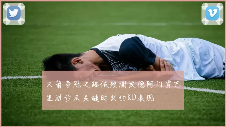 火箭争冠之路依赖谢泼德阿门贾巴里进步及关键时刻的KD表现