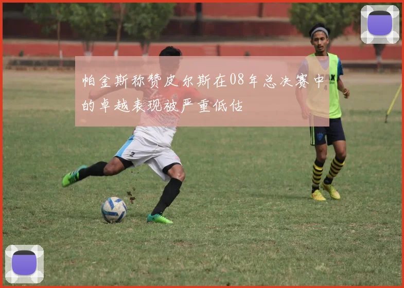帕金斯称赞皮尔斯在08年总决赛中的卓越表现被严重低估